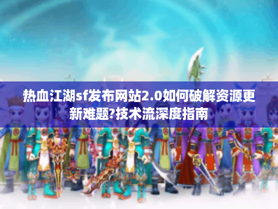 热血江湖sf发布网站2.0如何破解资源更新难题?技术流深度指南