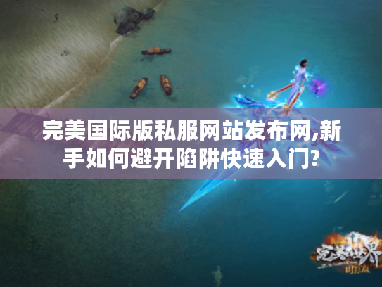 完美国际版私服网站发布网,新手如何避开陷阱快速入门?