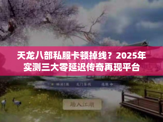 天龙八部私服卡顿掉线？2025年实测三大零延迟传奇再现平台