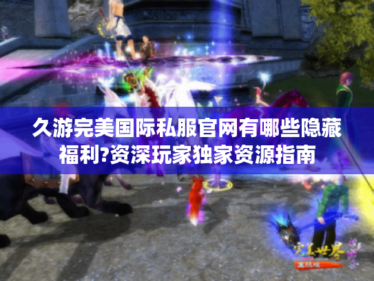 久游完美国际私服官网有哪些隐藏福利?资深玩家独家资源指南