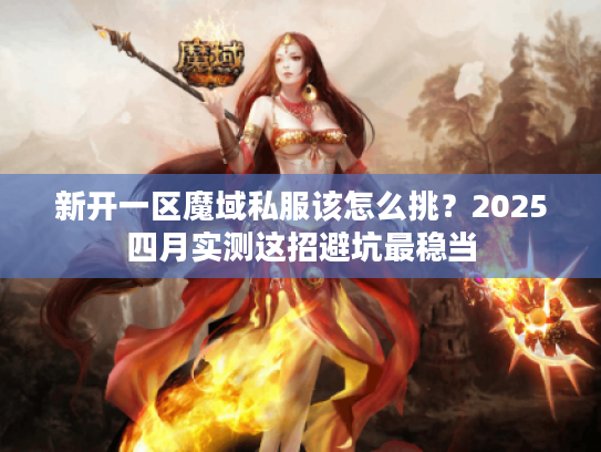 新开一区魔域私服该怎么挑？2025四月实测这招避坑最稳当