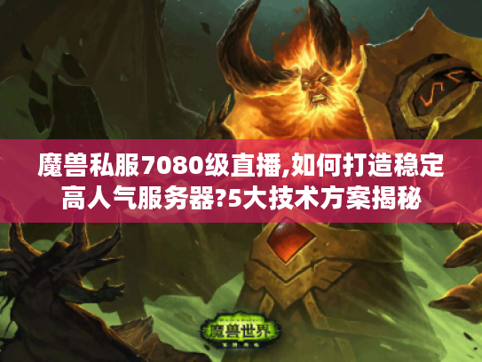 魔兽私服7080级直播,如何打造稳定高人气服务器?5大技术方案揭秘