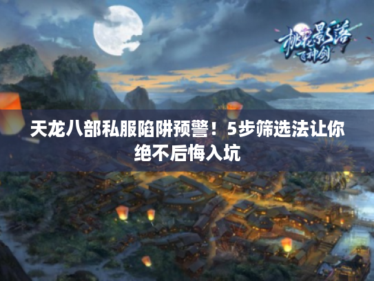 天龙八部私服陷阱预警！5步筛选法让你绝不后悔入坑