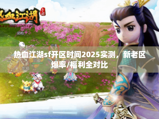 热血江湖sf开区时间2025实测，新老区爆率/福利全对比