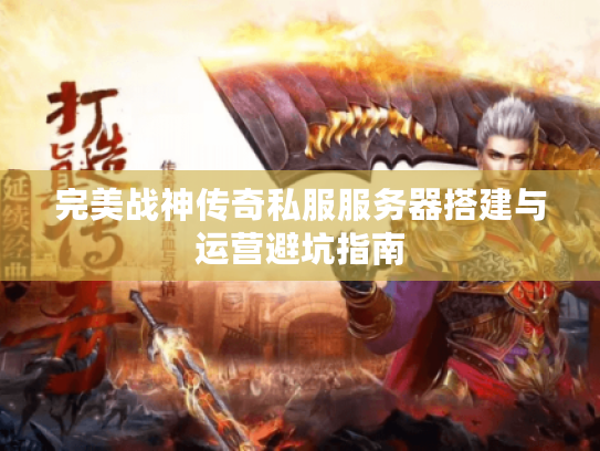 完美战神传奇私服服务器搭建与运营避坑指南