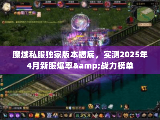 魔域私服独家版本揭底，实测2025年4月新服爆率&战力榜单
