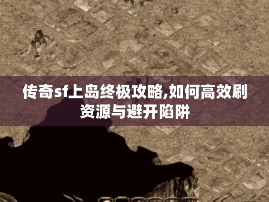 传奇sf上岛终极攻略,如何高效刷资源与避开陷阱
