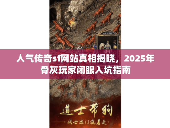 人气传奇sf网站真相揭晓，2025年骨灰玩家闭眼入坑指南