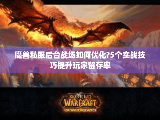 魔兽私服后台战场如何优化?5个实战技巧提升玩家留存率