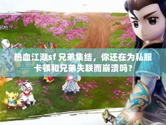 热血江湖sf 兄弟集结，你还在为私服卡顿和兄弟失联而崩溃吗？