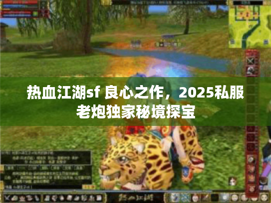 热血江湖sf 良心之作，2025私服老炮独家秘境探宝