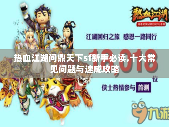 热血江湖问鼎天下sf新手必读,十大常见问题与速成攻略