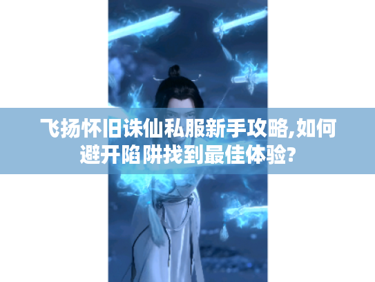 飞扬怀旧诛仙私服新手攻略,如何避开陷阱找到最佳体验?