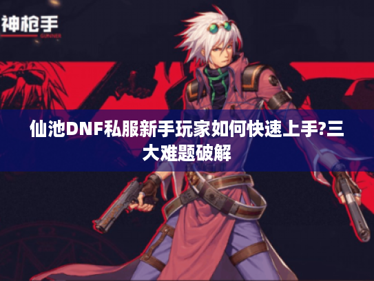 仙池DNF私服新手玩家如何快速上手?三大难题破解