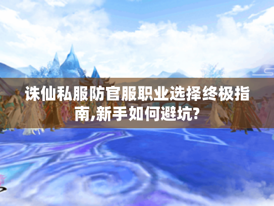 诛仙私服防官服职业选择终极指南,新手如何避坑?