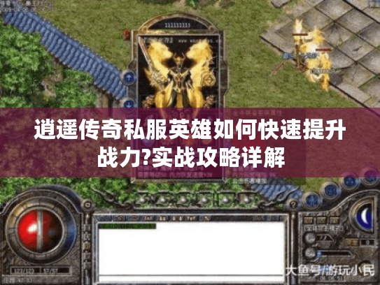 逍遥传奇私服英雄如何快速提升战力?实战攻略详解