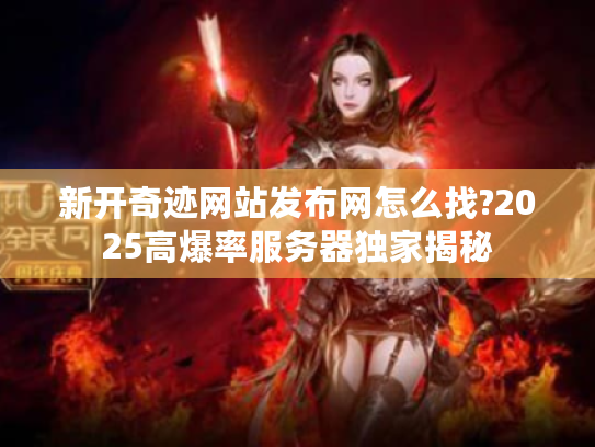 新开奇迹网站发布网怎么找?2025高爆率服务器独家揭秘