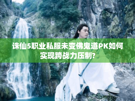 诛仙5职业私服未变佛鬼道PK如何实现跨战力压制?