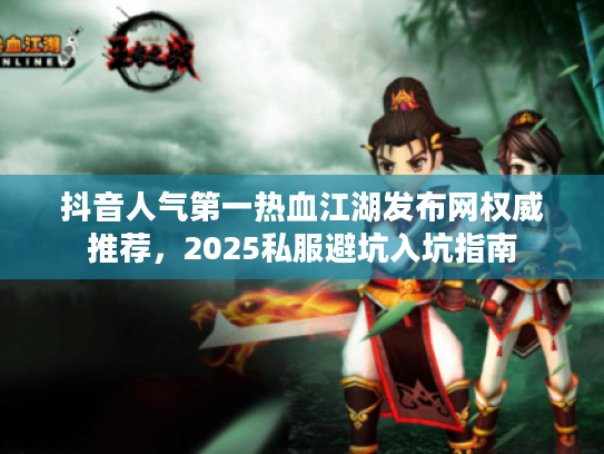 抖音人气第一热血江湖发布网权威推荐，2025私服避坑入坑指南
