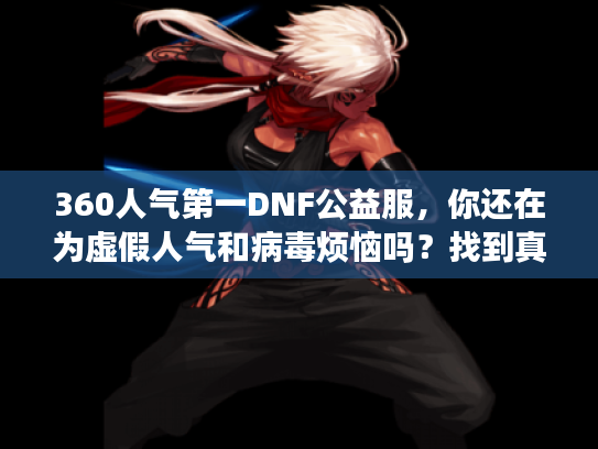 360人气第一DNF公益服，你还在为虚假人气和病毒烦恼吗？找到真正高稳定私服的秘诀！