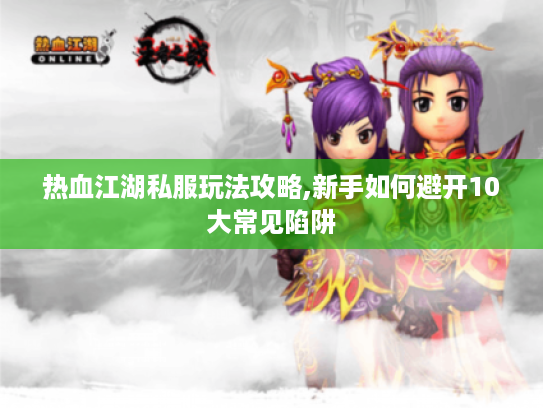 热血江湖私服玩法攻略,新手如何避开10大常见陷阱