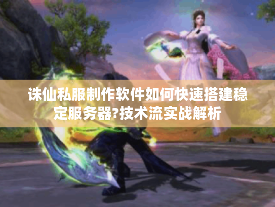 诛仙私服制作软件如何快速搭建稳定服务器?技术流实战解析