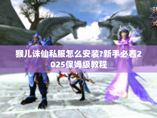 猴儿诛仙私服怎么安装?新手必看2025保姆级教程