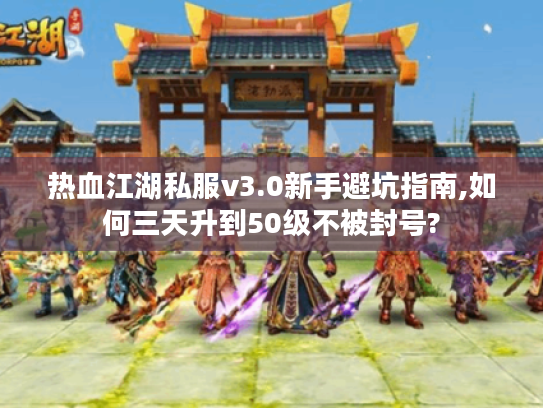 热血江湖私服v3.0新手避坑指南,如何三天升到50级不被封号?