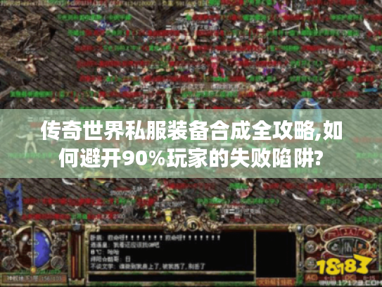 传奇世界私服装备合成全攻略,如何避开90%玩家的失败陷阱?