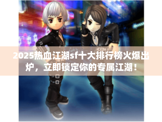 2025热血江湖sf十大排行榜火爆出炉，立即锁定你的专属江湖！
