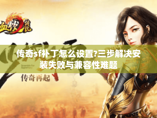 传奇sf补丁怎么设置?三步解决安装失败与兼容性难题