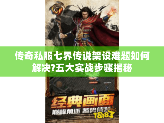 传奇私服七界传说架设难题如何解决?五大实战步骤揭秘