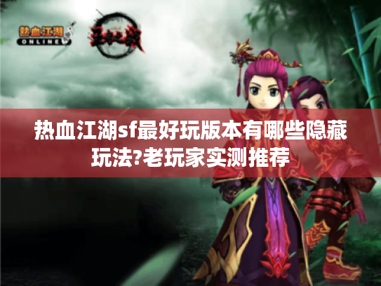 热血江湖sf最好玩版本有哪些隐藏玩法?老玩家实测推荐