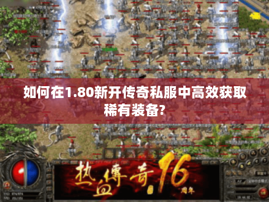 如何在1.80新开传奇私服中高效获取稀有装备?