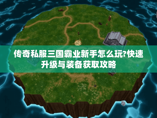 传奇私服三国霸业新手怎么玩?快速升级与装备获取攻略