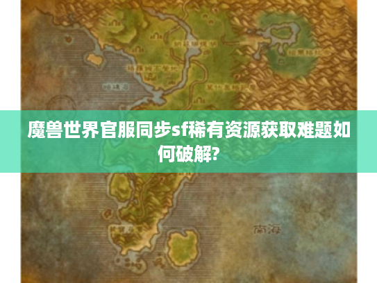 魔兽世界官服同步sf稀有资源获取难题如何破解?