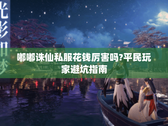 嘟嘟诛仙私服花钱厉害吗?平民玩家避坑指南