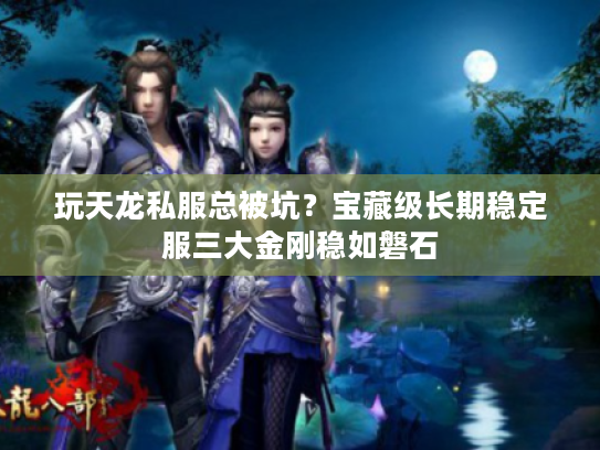 玩天龙私服总被坑？宝藏级长期稳定服三大金刚稳如磐石