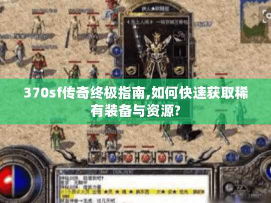 370sf传奇终极指南,如何快速获取稀有装备与资源?
