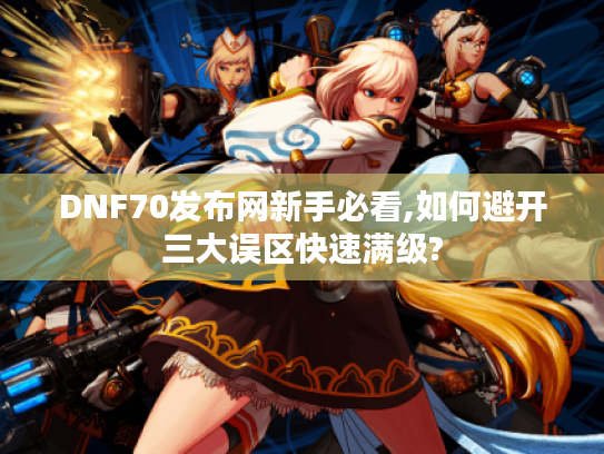 DNF70发布网新手必看,如何避开三大误区快速满级?