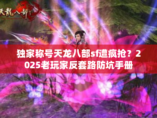 独家称号天龙八部sf遭疯抢？2025老玩家反套路防坑手册