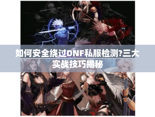 如何安全绕过DNF私服检测?三大实战技巧揭秘
