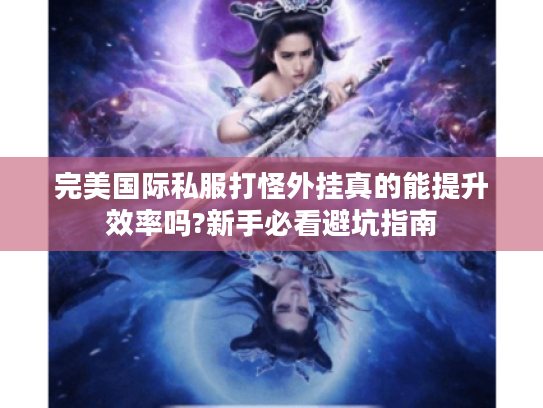 完美国际私服打怪外挂真的能提升效率吗?新手必看避坑指南