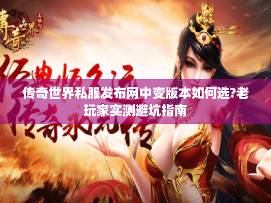 传奇世界私服发布网中变版本如何选?老玩家实测避坑指南