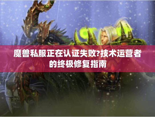 魔兽私服正在认证失败?技术运营者的终极修复指南