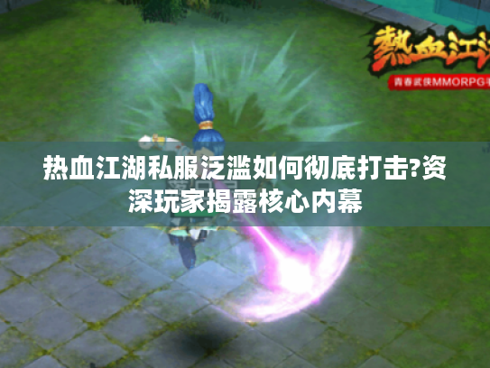 热血江湖私服泛滥如何彻底打击?资深玩家揭露核心内幕