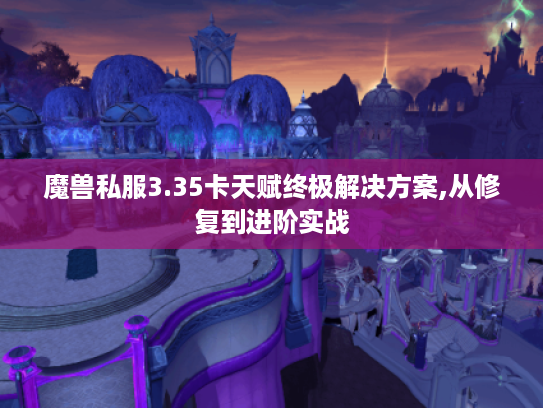 魔兽私服3.35卡天赋终极解决方案,从修复到进阶实战