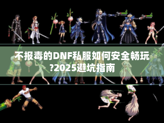 不报毒的DNF私服如何安全畅玩?2025避坑指南