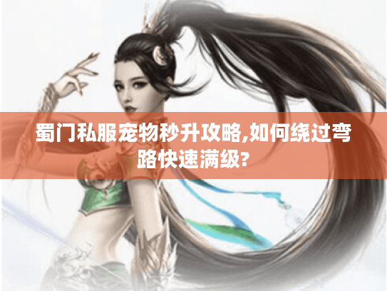 蜀门私服宠物秒升攻略,如何绕过弯路快速满级?