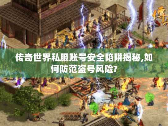 传奇世界私服账号安全陷阱揭秘,如何防范盗号风险?